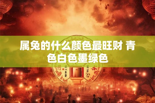 属兔的什么颜色最旺财 青色白色墨绿色