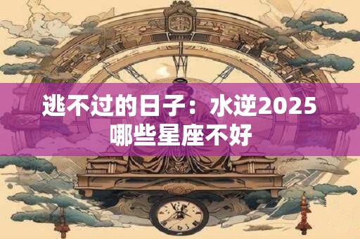 逃不过的日子：水逆2025哪些星座不好