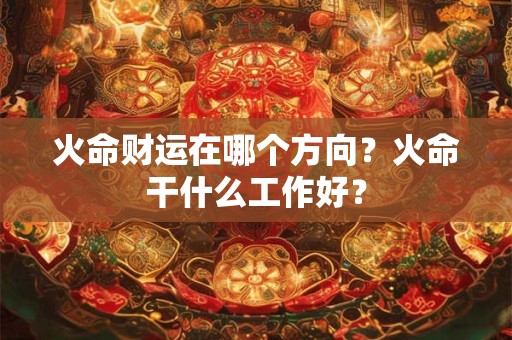 火命财运在哪个方向？火命干什么工作好？