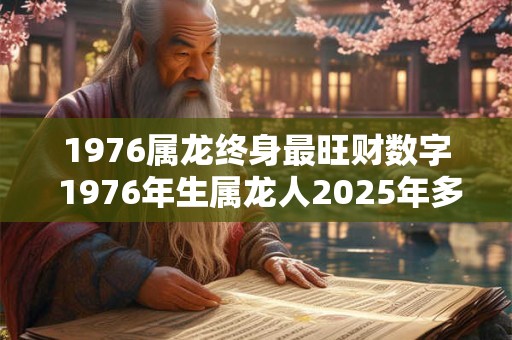 1976属龙终身最旺财数字 1976年生属龙人2025年多大