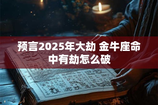预言2025年大劫 金牛座命中有劫怎么破