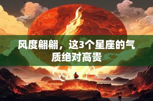 风度翩翩，这3个星座的气质绝对高贵