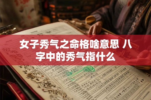 女子秀气之命格啥意思 八字中的秀气指什么