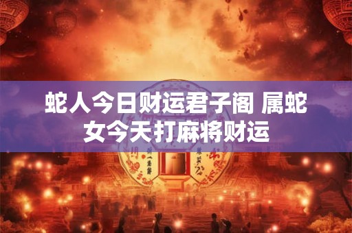 蛇人今日财运君子阁 属蛇女今天打麻将财运