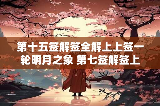 第十五签解签全解上上签一轮明月之象 第七签解签上上签