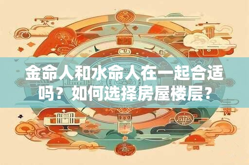 金命人和水命人在一起合适吗？如何选择房屋楼层？