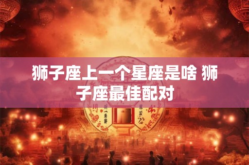 狮子座上一个星座是啥 狮子座最佳配对 狮子座上一个星座是啥 狮子座最佳配对