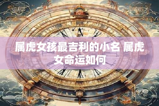 属虎女孩最吉利的小名 属虎女命运如何
