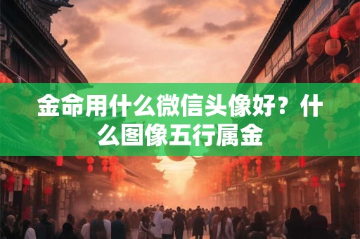 金命用什么微信头像好？什么图像五行属金