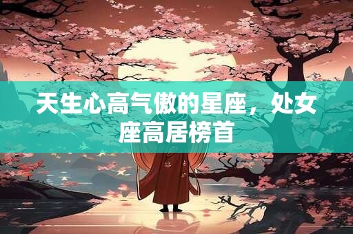 天生心高气傲的星座，处女座高居榜首