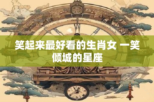 笑起来最好看的生肖女 一笑倾城的星座
