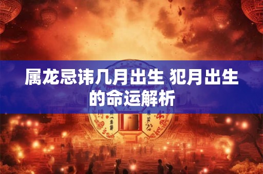 属龙忌讳几月出生 犯月出生的命运解析