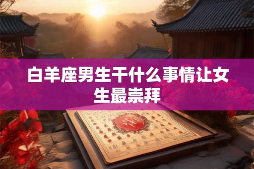 白羊座男生干什么事情让女生最崇拜
