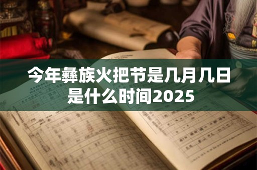 今年彝族火把节是几月几日 是什么时间2025