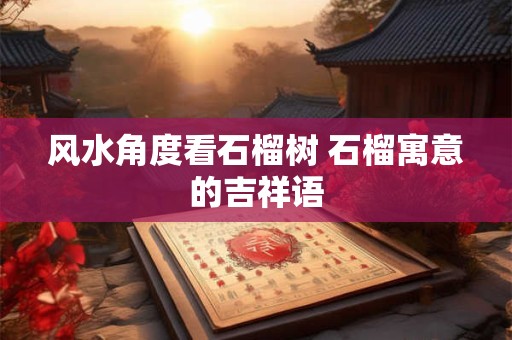 风水角度看石榴树 石榴寓意的吉祥语