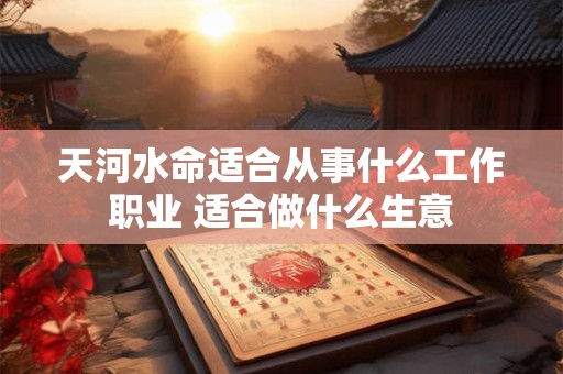 天河水命适合从事什么工作职业 适合做什么生意