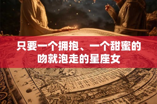 只要一个拥抱、一个甜蜜的吻就泡走的星座女