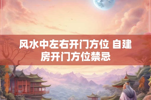 风水中左右开门方位 自建房开门方位禁忌