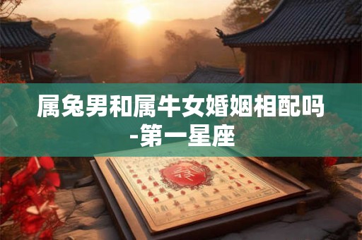 属兔男和属牛女婚姻相配吗-第一星座