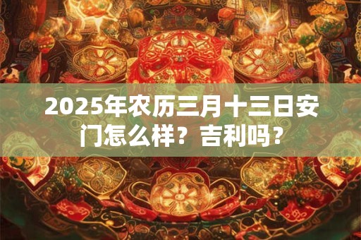 2025年农历三月十三日安门怎么样？吉利吗？