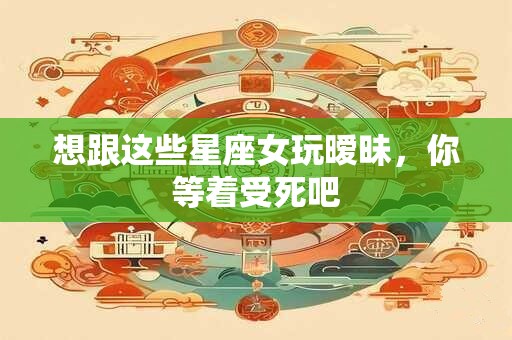 想跟这些星座女玩暧昧，你等着受死吧