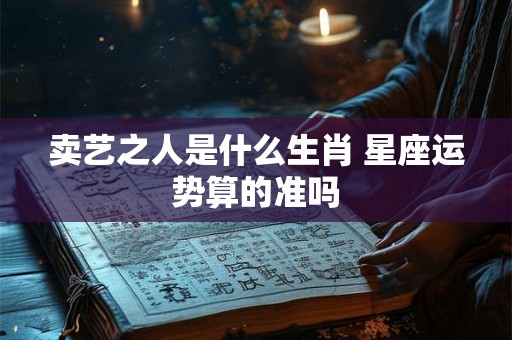 卖艺之人是什么生肖 星座运势算的准吗