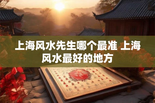 上海风水先生哪个最准 上海风水最好的地方