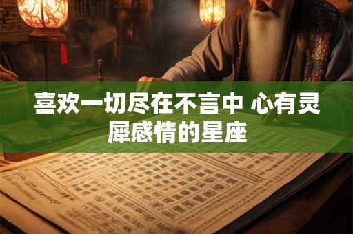 喜欢一切尽在不言中 心有灵犀感情的星座