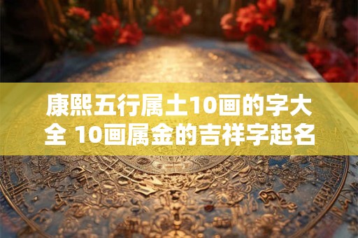 康熙五行属土10画的字大全 10画属金的吉祥字起名字用