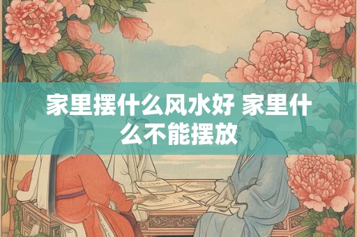 家里摆什么风水好 家里什么不能摆放