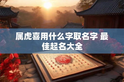 属虎喜用什么字取名字 最佳起名大全