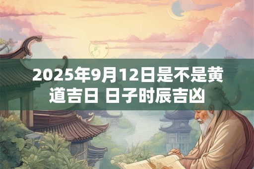 2025年9月12日是不是黄道吉日 日子时辰吉凶