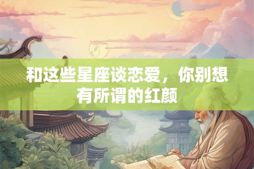 和这些星座谈恋爱，你别想有所谓的红颜