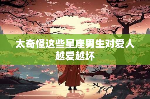太奇怪这些星座男生对爱人越爱越坏