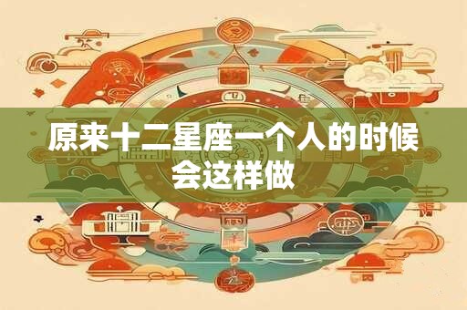 原来十二星座一个人的时候会这样做