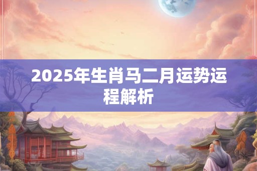 2025年生肖马二月运势运程解析