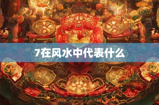 7在风水中代表什么