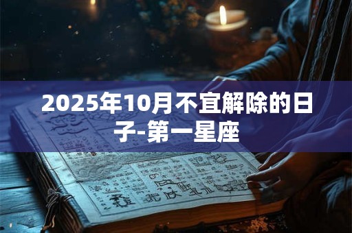 2025年10月不宜解除的日子-第一星座