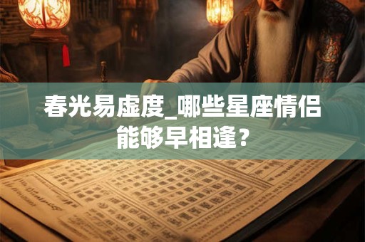 春光易虚度_哪些星座情侣能够早相逢？