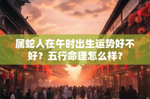 属蛇人在午时出生运势好不好？五行命理怎么样？