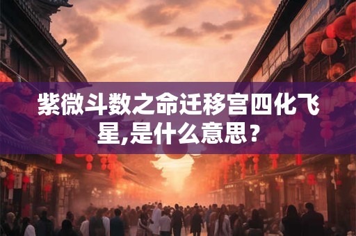 紫微斗数之命迁移宫四化飞星,是什么意思？