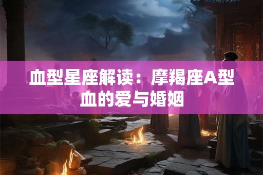 血型星座解读：摩羯座A型血的爱与婚姻