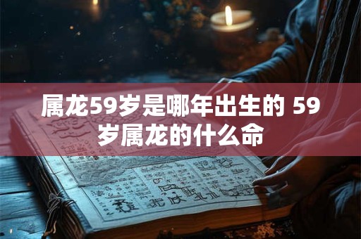 属龙59岁是哪年出生的 59岁属龙的什么命