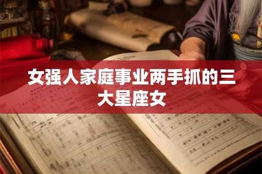 女强人家庭事业两手抓的三大星座女