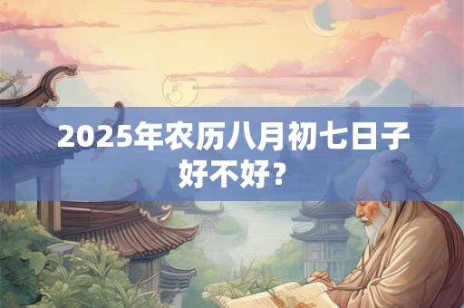 2025年农历八月初七日子好不好？