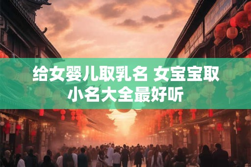 给女婴儿取乳名 女宝宝取小名大全最好听