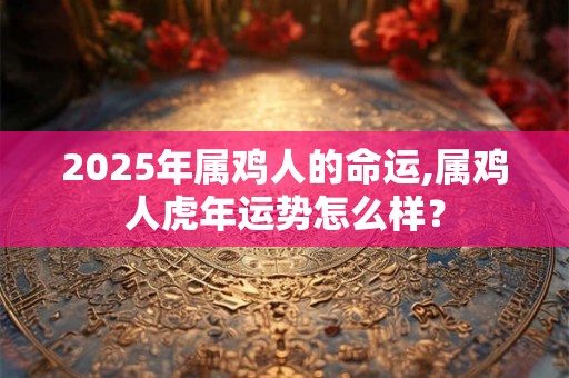 2025年属鸡人的命运,属鸡人虎年运势怎么样？