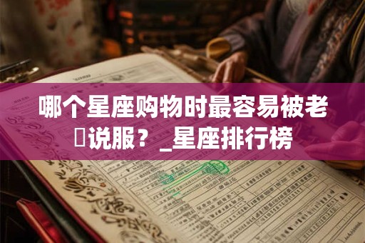 哪个星座购物时最容易被老闆说服？_星座排行榜