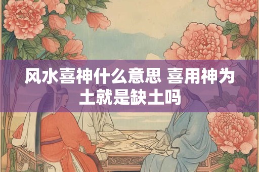 风水喜神什么意思 喜用神为土就是缺土吗