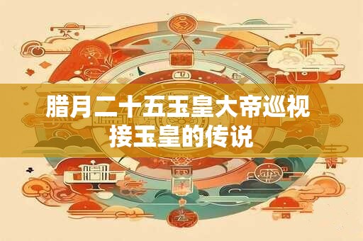 腊月二十五玉皇大帝巡视 接玉皇的传说